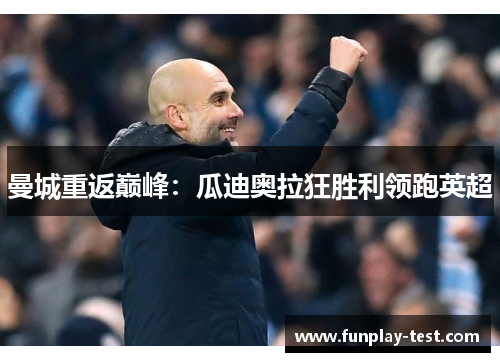 曼城重返巅峰：瓜迪奥拉狂胜利领跑英超